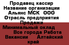 Продавец-кассир › Название организации ­ Альянс-МСК, ООО › Отрасль предприятия ­ Продажи › Минимальный оклад ­ 35 000 - Все города Работа » Вакансии   . Алтайский край